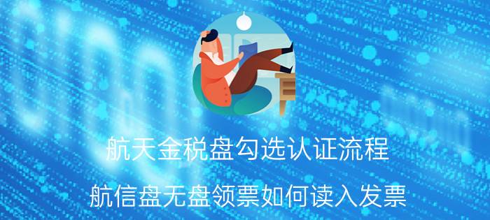 航天金税盘勾选认证流程 航信盘无盘领票如何读入发票？